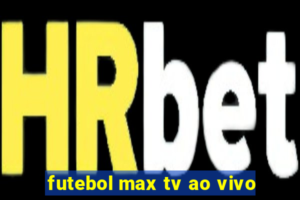 futebol max tv ao vivo